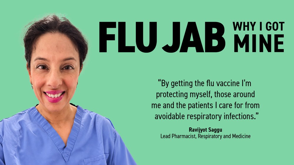 Ravijyot Saggu, Lead Pharmacist, Respiratory and Medicine: ‘By getting the flu vaccine I’m protecting myself, those around me and the patients I care for from avoidable respiratory infections.’